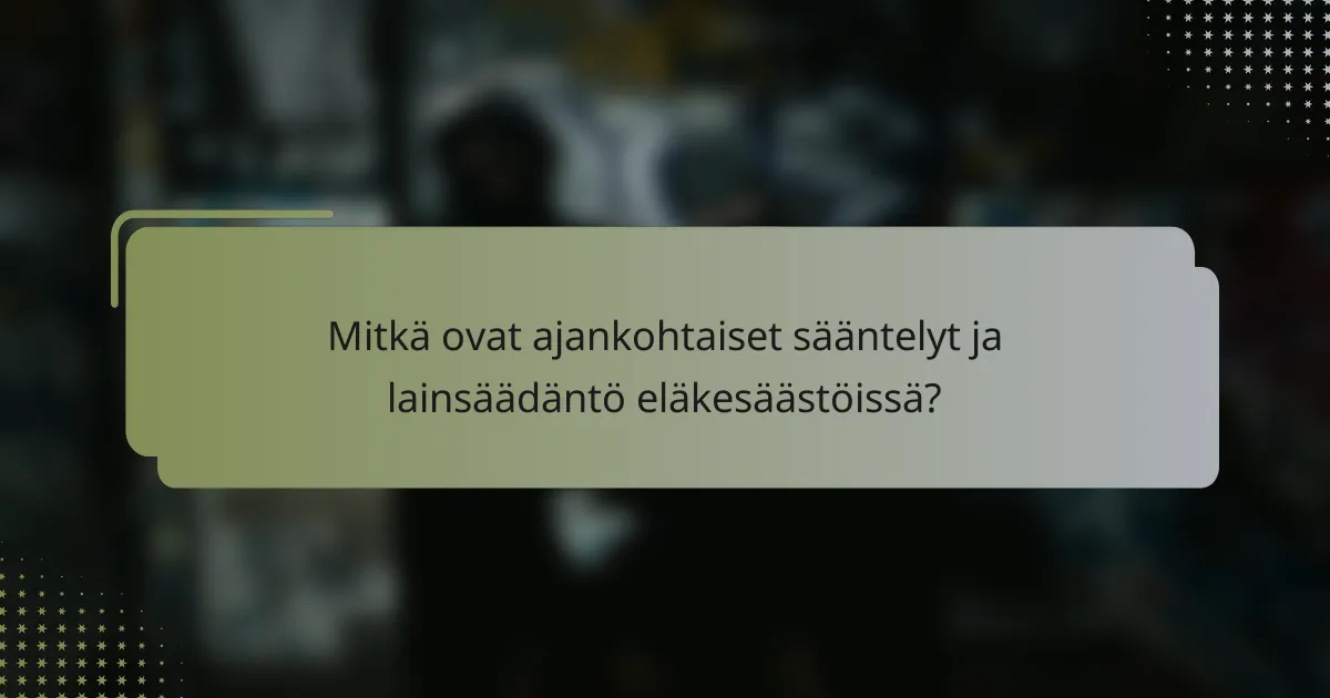 Mitkä ovat ajankohtaiset sääntelyt ja lainsäädäntö eläkesäästöissä?