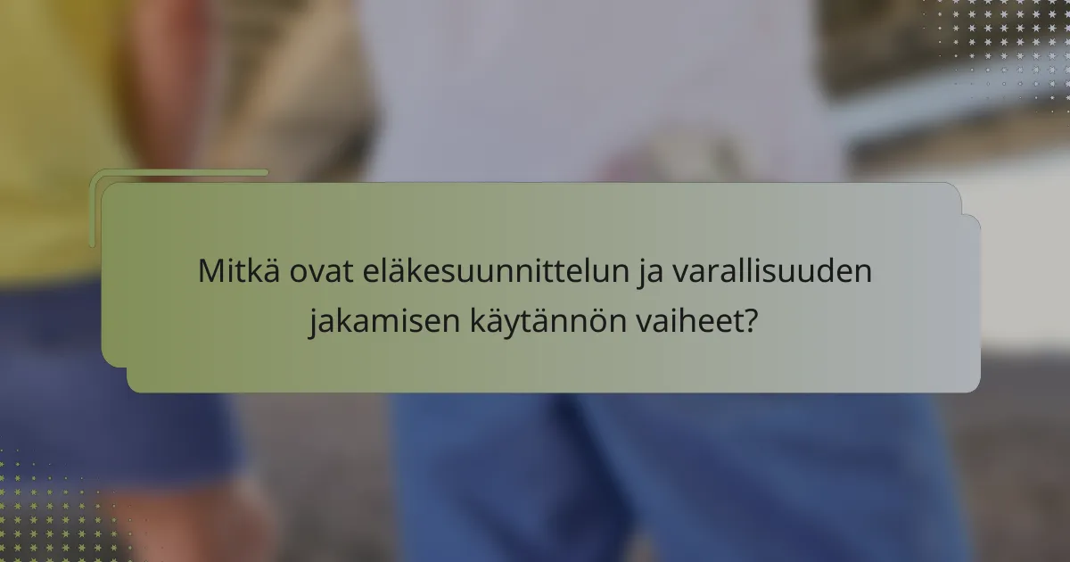 Mitkä ovat eläkesuunnittelun ja varallisuuden jakamisen käytännön vaiheet?
