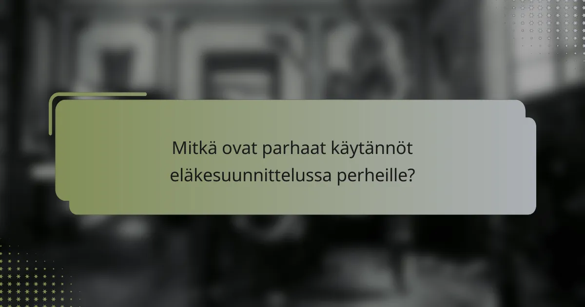 Mitkä ovat parhaat käytännöt eläkesuunnittelussa perheille?