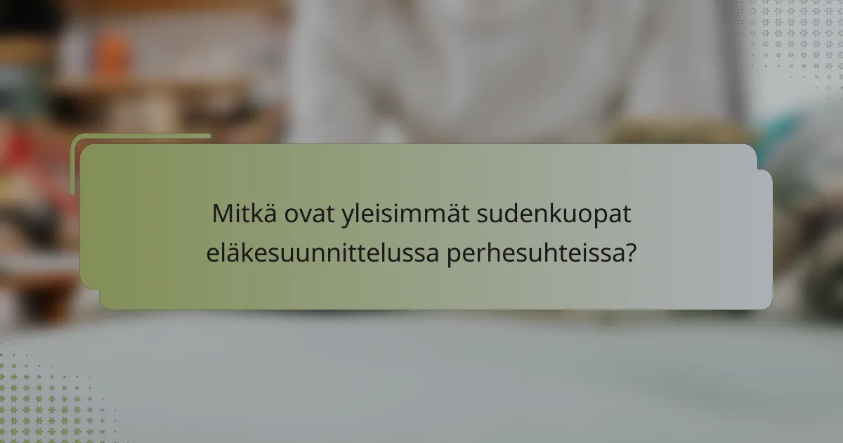 Mitkä ovat yleisimmät sudenkuopat eläkesuunnittelussa perhesuhteissa?