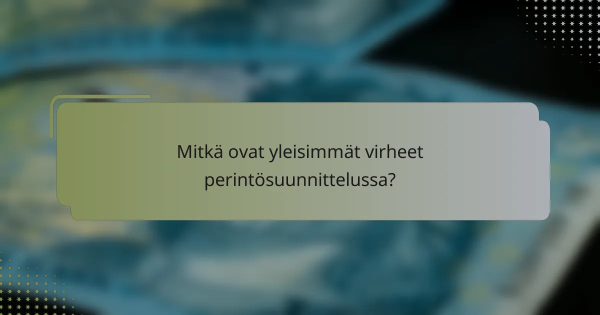 Mitkä ovat yleisimmät virheet perintösuunnittelussa?